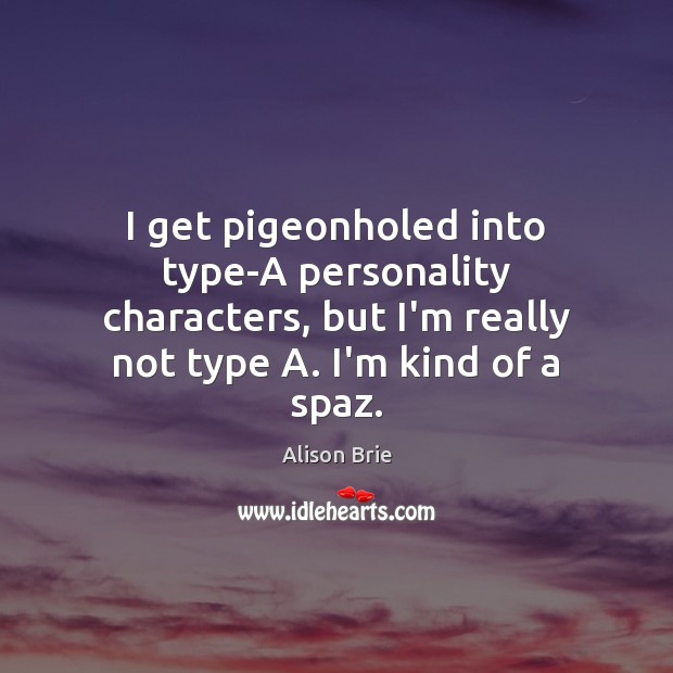 I get pigeonholed into type-A personality characters, but I’m really not type Alison Brie Picture Quote