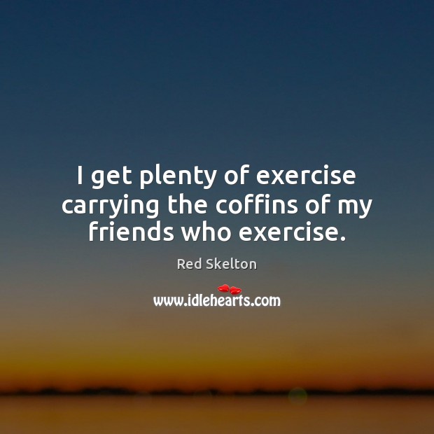 I get plenty of exercise carrying the coffins of my friends who exercise. Exercise Quotes Image