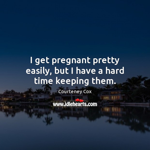 I get pregnant pretty easily, but I have a hard time keeping them. Courteney Cox Picture Quote