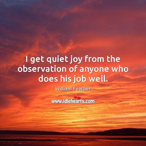 I get quiet joy from the observation of anyone who does his job well. William Feather Picture Quote