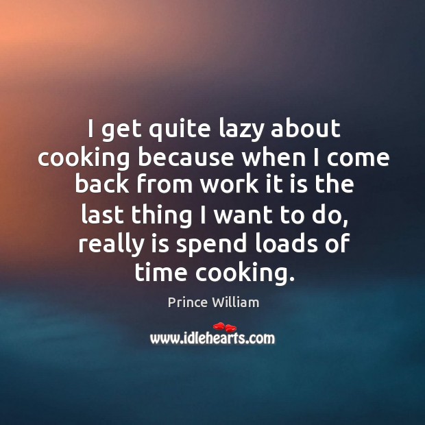 I get quite lazy about cooking because when I come back from work Prince William Picture Quote