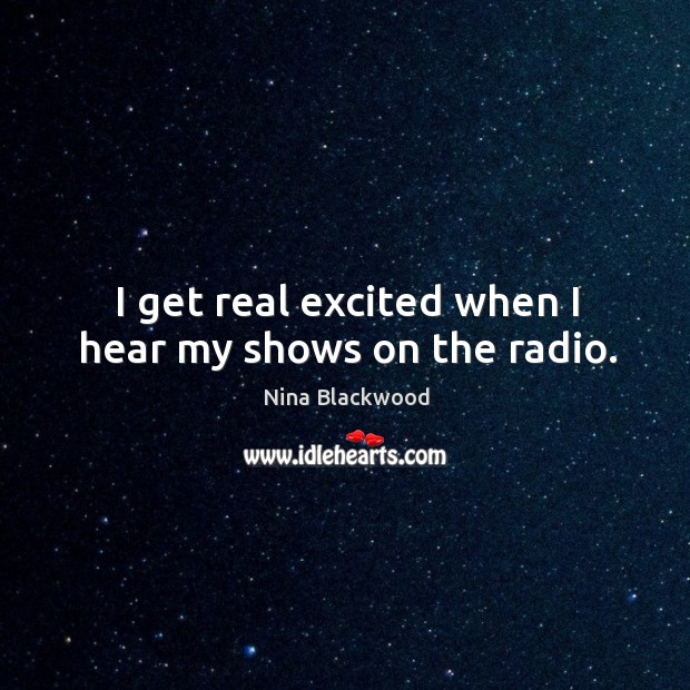 I get real excited when I hear my shows on the radio. Image