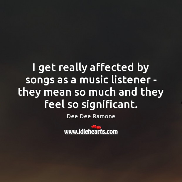 I get really affected by songs as a music listener – they Dee Dee Ramone Picture Quote