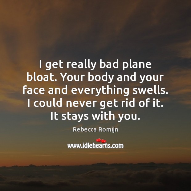 I get really bad plane bloat. Your body and your face and Rebecca Romijn Picture Quote