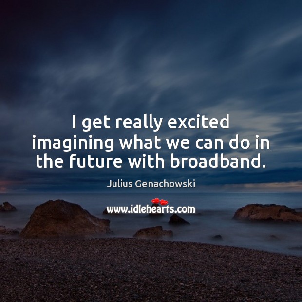 I get really excited imagining what we can do in the future with broadband. Julius Genachowski Picture Quote
