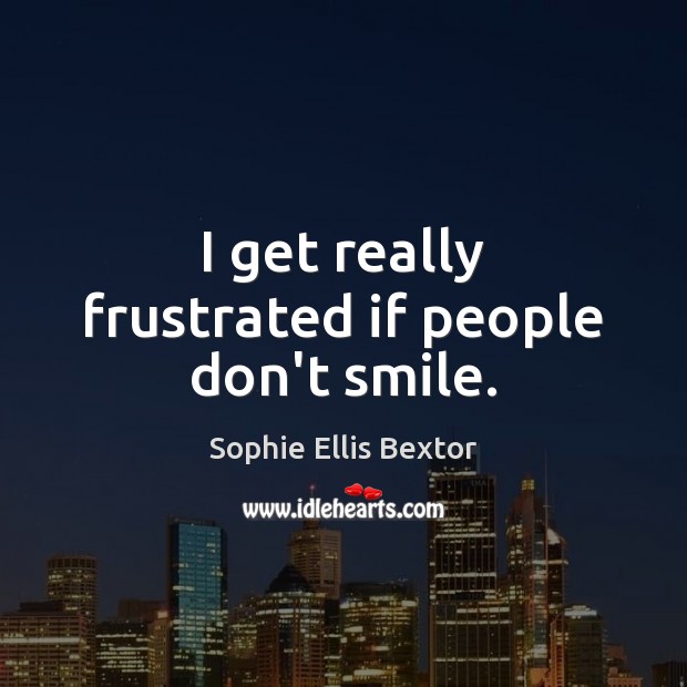 I get really frustrated if people don’t smile. Sophie Ellis Bextor Picture Quote