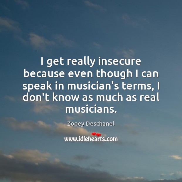 I get really insecure because even though I can speak in musician’s Zooey Deschanel Picture Quote