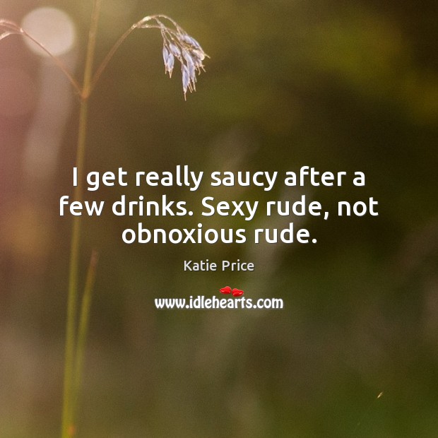 I get really saucy after a few drinks. Sexy rude, not obnoxious rude. Katie Price Picture Quote