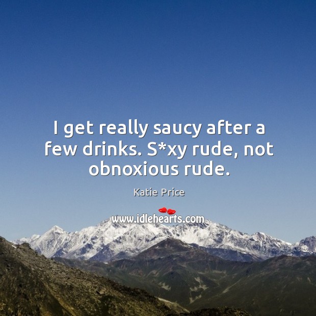 I get really saucy after a few drinks. S*xy rude, not obnoxious rude. Katie Price Picture Quote