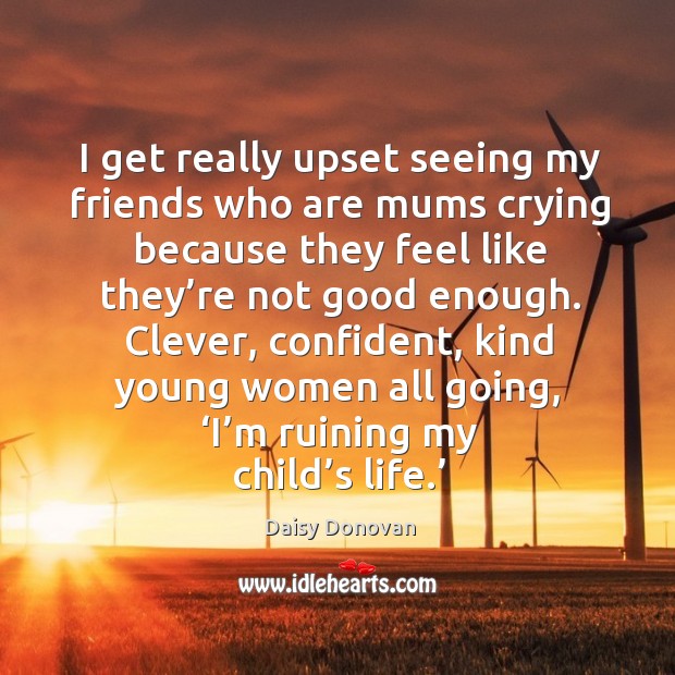 I get really upset seeing my friends who are mums crying because they feel like they’re not good enough. Daisy Donovan Picture Quote