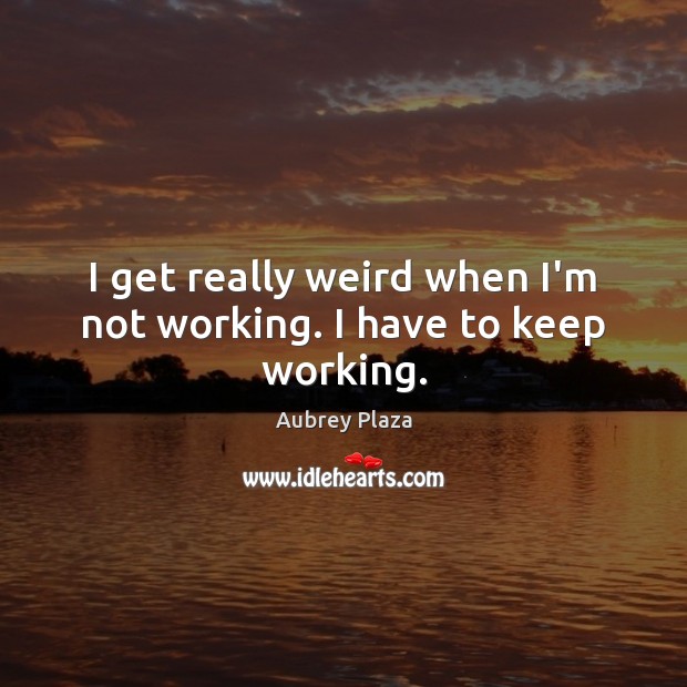 I get really weird when I’m not working. I have to keep working. Aubrey Plaza Picture Quote