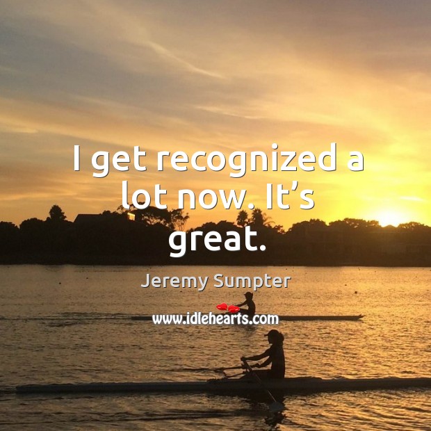 I get recognized a lot now. It’s great. Jeremy Sumpter Picture Quote