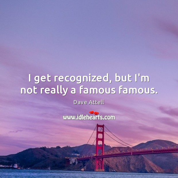 I get recognized, but I’m not really a famous famous. Image