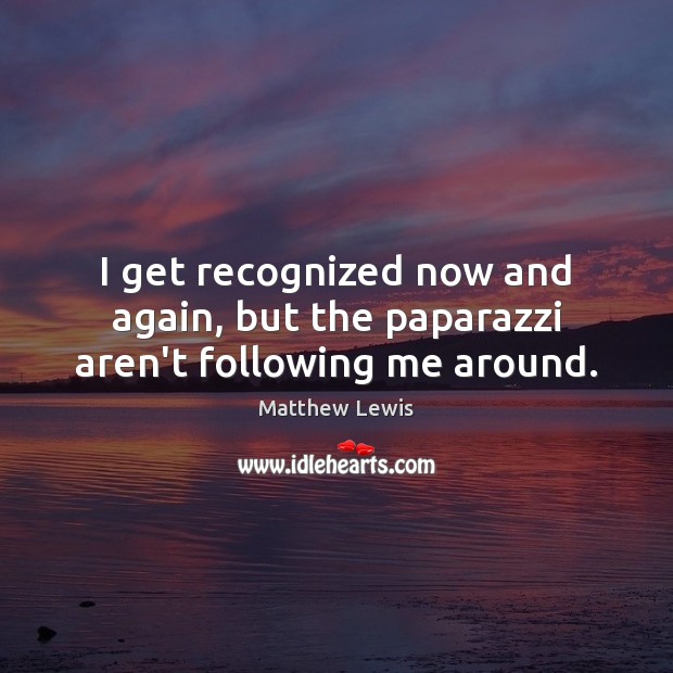 I get recognized now and again, but the paparazzi aren’t following me around. Matthew Lewis Picture Quote