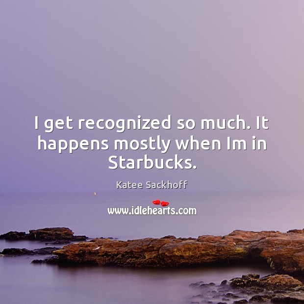I get recognized so much. It happens mostly when Im in Starbucks. Katee Sackhoff Picture Quote