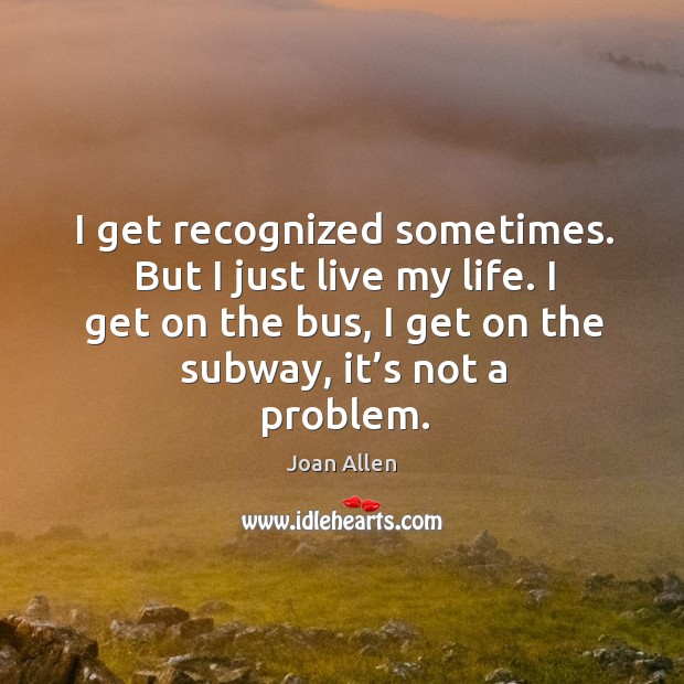 I get recognized sometimes. But I just live my life. I get on the bus, I get on the subway, it’s not a problem. Image