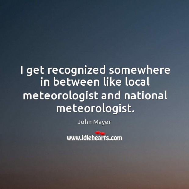 I get recognized somewhere in between like local meteorologist and national meteorologist. John Mayer Picture Quote