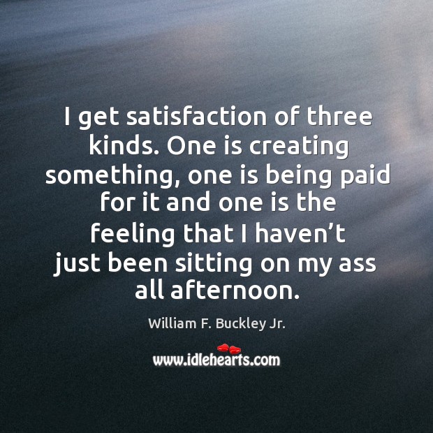 I get satisfaction of three kinds. One is creating something, one is being paid for William F. Buckley Jr. Picture Quote