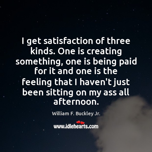 I get satisfaction of three kinds. One is creating something, one is William F. Buckley Jr. Picture Quote