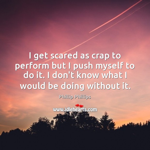 I get scared as crap to perform but I push myself to Phillip Phillips Picture Quote