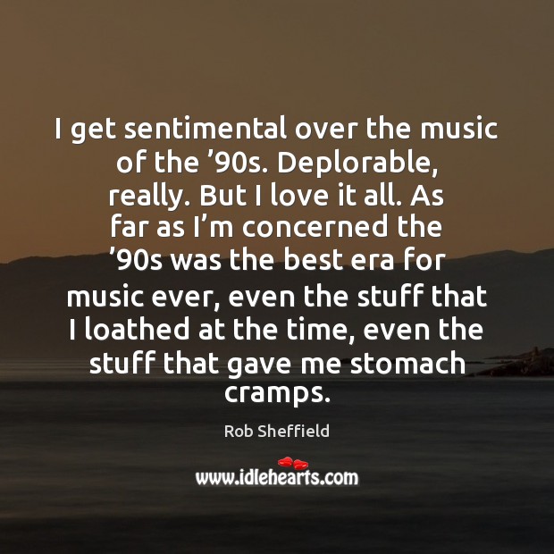 I get sentimental over the music of the ’90s. Deplorable, really. But Rob Sheffield Picture Quote