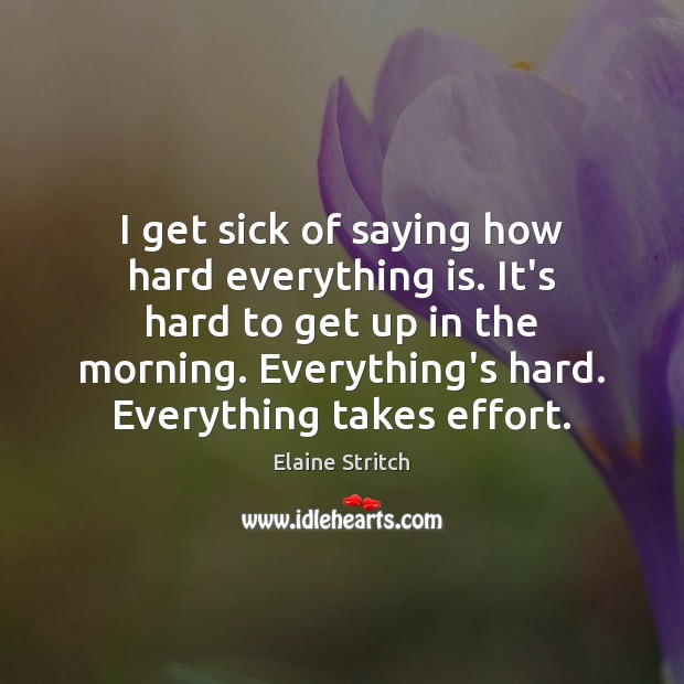 I get sick of saying how hard everything is. It’s hard to Elaine Stritch Picture Quote