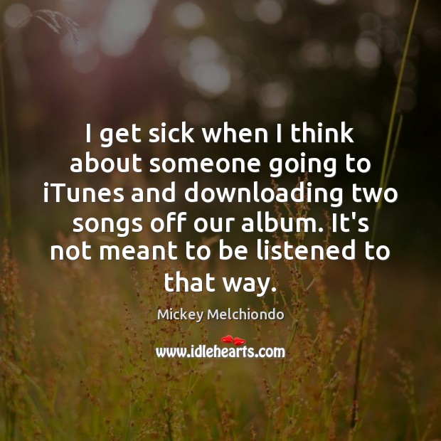 I get sick when I think about someone going to iTunes and Mickey Melchiondo Picture Quote