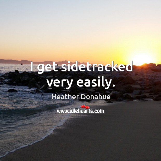 I get sidetracked very easily. Heather Donahue Picture Quote