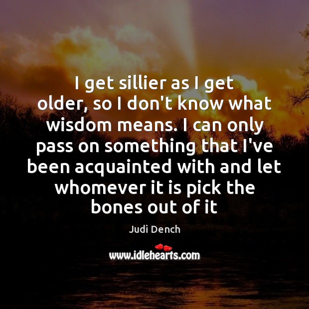 I get sillier as I get older, so I don’t know what Judi Dench Picture Quote