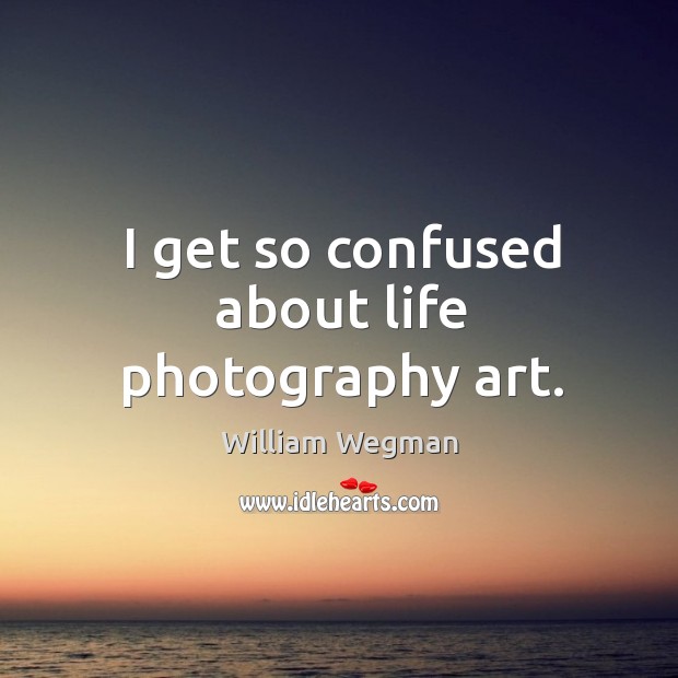 I get so confused about life photography art. William Wegman Picture Quote
