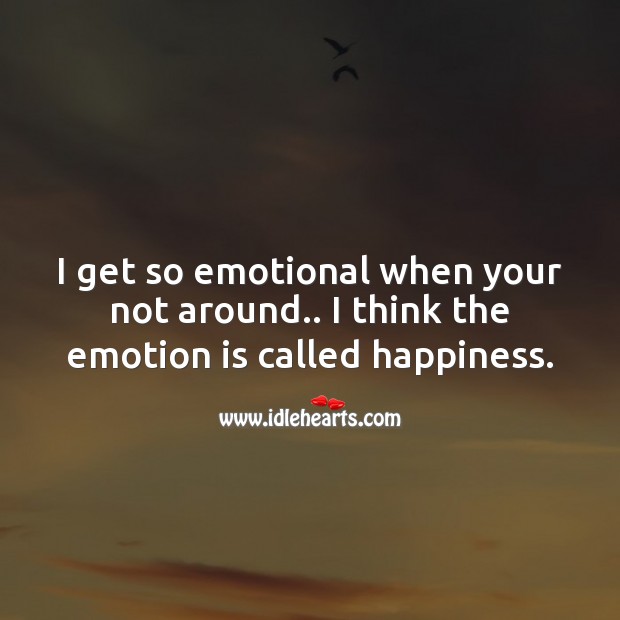 I get so emotional when your not around.. I think the emotion is called happiness. Image