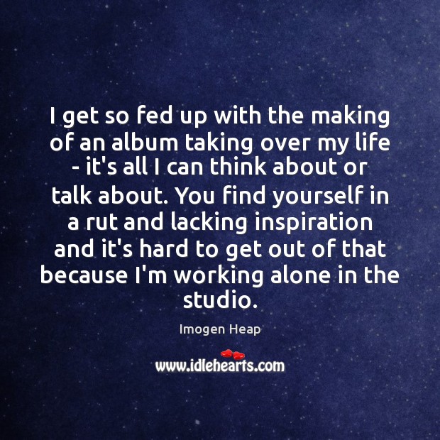 I get so fed up with the making of an album taking Imogen Heap Picture Quote