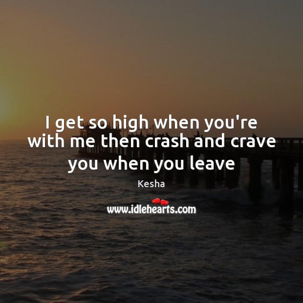 I get so high when you’re with me then crash and crave you when you leave Kesha Picture Quote