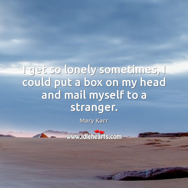 I get so lonely sometimes, I could put a box on my head and mail myself to a stranger. Image