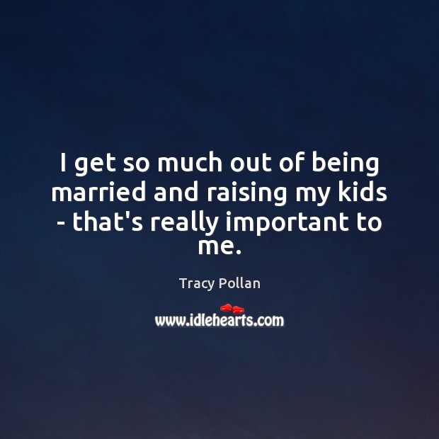 I get so much out of being married and raising my kids – that’s really important to me. Tracy Pollan Picture Quote