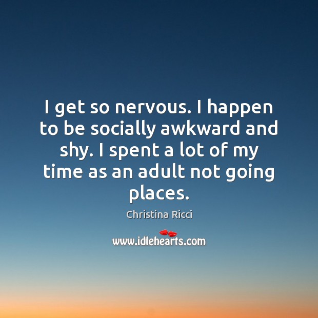 I get so nervous. I happen to be socially awkward and shy. Image