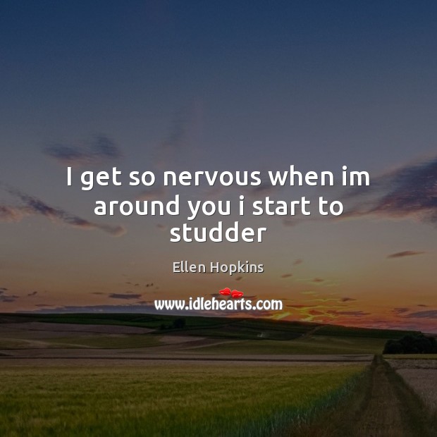 I get so nervous when im around you i start to studder Ellen Hopkins Picture Quote