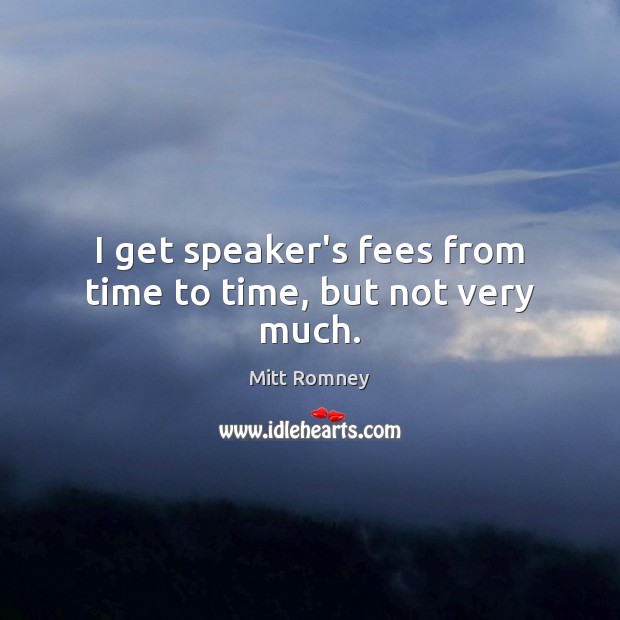 I get speaker’s fees from time to time, but not very much. Mitt Romney Picture Quote