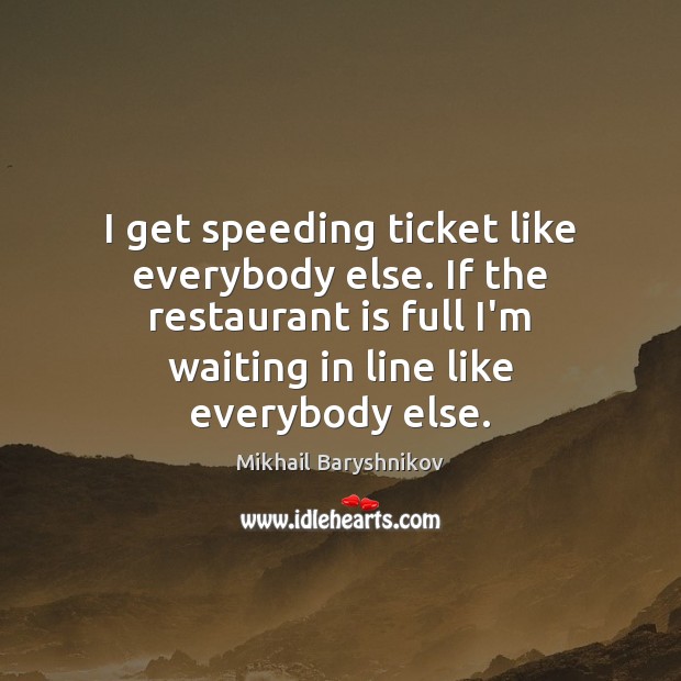 I get speeding ticket like everybody else. If the restaurant is full Image