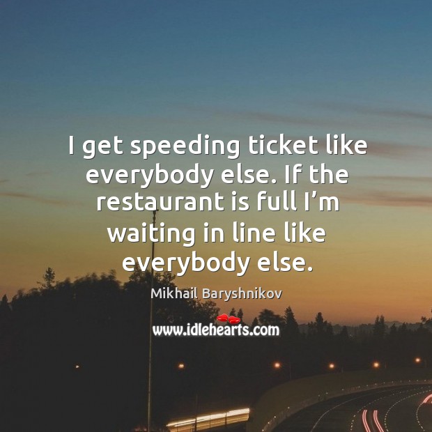I get speeding ticket like everybody else. If the restaurant is full I’m waiting in line like everybody else. Image