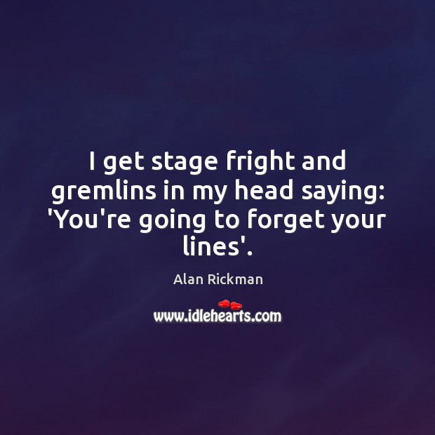 I get stage fright and gremlins in my head saying: ‘You’re going to forget your lines’. Alan Rickman Picture Quote