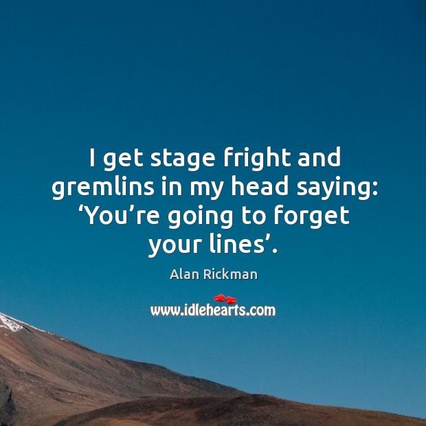 I get stage fright and gremlins in my head saying: ‘you’re going to forget your lines’. Alan Rickman Picture Quote
