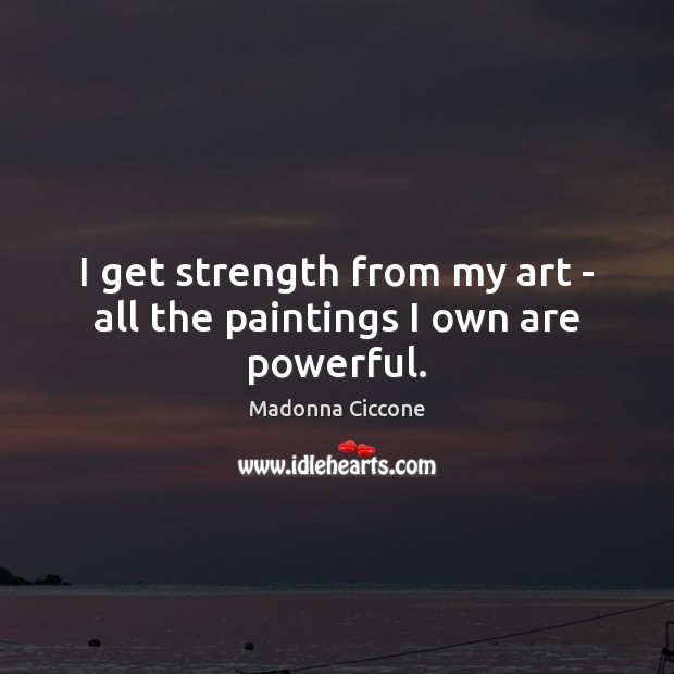 I get strength from my art – all the paintings I own are powerful. Image