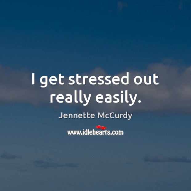 I get stressed out really easily. Jennette McCurdy Picture Quote