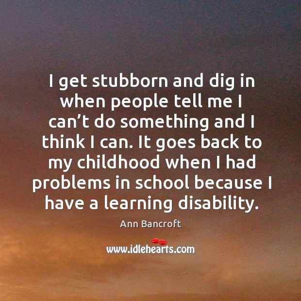 I get stubborn and dig in when people tell me I can’t do something and I think I can. Image