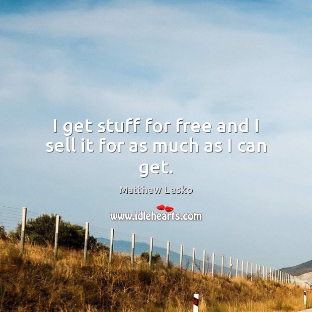 I get stuff for free and I sell it for as much as I can get. Matthew Lesko Picture Quote