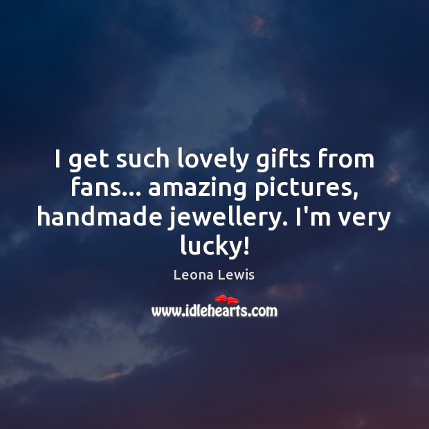 I get such lovely gifts from fans… amazing pictures, handmade jewellery. I’m very lucky! Leona Lewis Picture Quote