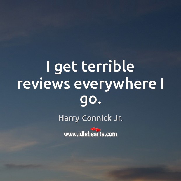 I get terrible reviews everywhere I go. Harry Connick Jr. Picture Quote