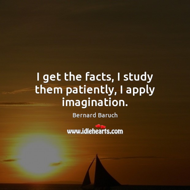 I get the facts, I study them patiently, I apply imagination. Image