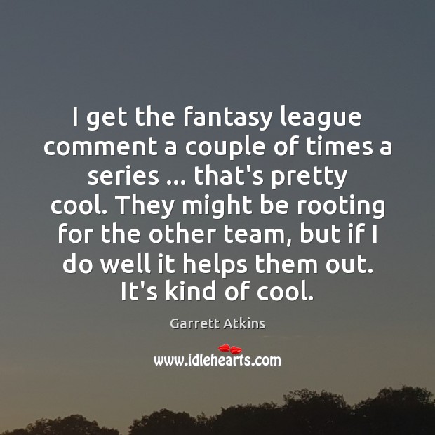 I get the fantasy league comment a couple of times a series … Image
